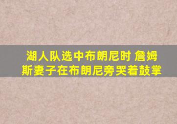 湖人队选中布朗尼时 詹姆斯妻子在布朗尼旁哭着鼓掌